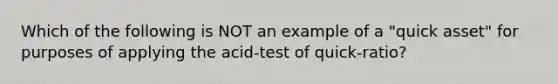 Which of the following is NOT an example of a "quick asset" for purposes of applying the acid-test of quick-ratio?