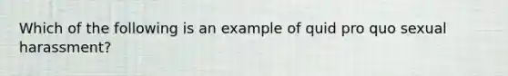 Which of the following is an example of quid pro quo sexual harassment?