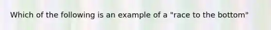 Which of the following is an example of a "race to the bottom"