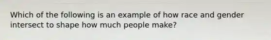 Which of the following is an example of how race and gender intersect to shape how much people make?