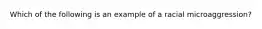 Which of the following is an example of a racial microaggression?