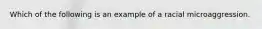 Which of the following is an example of a racial microaggression.