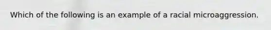 Which of the following is an example of a racial microaggression.