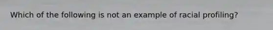 Which of the following is not an example of racial profiling?