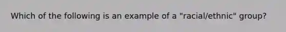 Which of the following is an example of a "racial/ethnic" group?