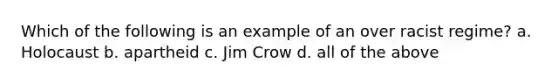 Which of the following is an example of an over racist regime? a. Holocaust b. apartheid c. Jim Crow d. all of the above