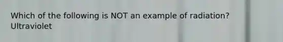 Which of the following is NOT an example of radiation? Ultraviolet