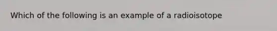 Which of the following is an example of a radioisotope