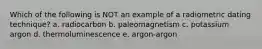 Which of the following is NOT an example of a radiometric dating technique? a. radiocarbon b. paleomagnetism c. potassium argon d. thermoluminescence e. argon-argon