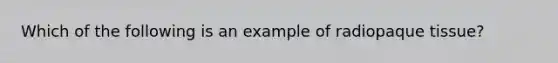 Which of the following is an example of radiopaque tissue?