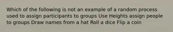 Which of the following is not an example of a random process used to assign participants to groups Use Heights assign people to groups Draw names from a hat Roll a dice Flip a coin