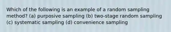 Which of the following is an example of a random sampling method? (a) purposive sampling (b) two-stage random sampling (c) systematic sampling (d) convenience sampling