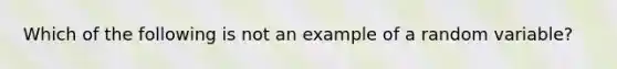 Which of the following is not an example of a random variable?