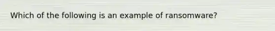 Which of the following is an example of ransomware?