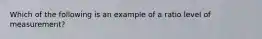 Which of the following is an example of a ratio level of measurement?