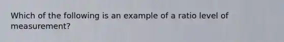 Which of the following is an example of a ratio level of measurement?