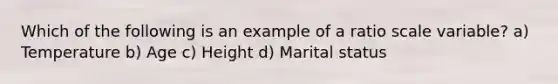 Which of the following is an example of a ratio scale variable? a) Temperature b) Age c) Height d) Marital status