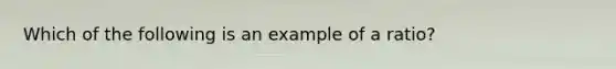 Which of the following is an example of a ratio?