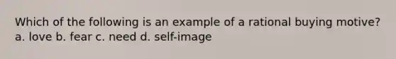 Which of the following is an example of a rational buying motive? a. love b. fear c. need d. self-image