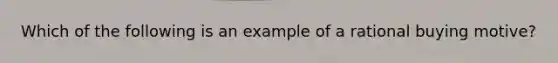 Which of the following is an example of a rational buying motive?