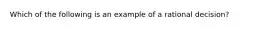 Which of the following is an example of a rational decision?