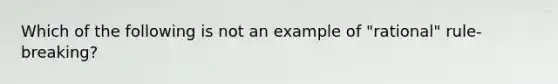 Which of the following is not an example of "rational" rule-breaking?