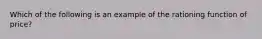 Which of the following is an example of the rationing function of price?