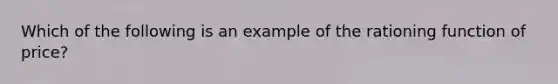 Which of the following is an example of the rationing function of price?