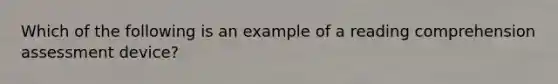 Which of the following is an example of a reading comprehension assessment device?