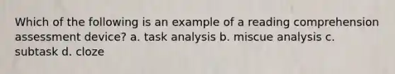 Which of the following is an example of a reading comprehension assessment device? a. task analysis b. miscue analysis c. subtask d. cloze