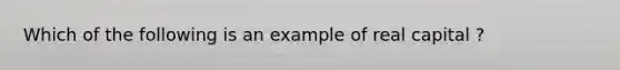 Which of the following is an example of real capital ?