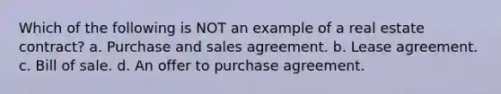 Which of the following is NOT an example of a real estate contract? a. Purchase and sales agreement. b. Lease agreement. c. Bill of sale. d. An offer to purchase agreement.