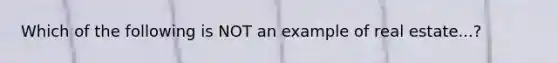 Which of the following is NOT an example of real estate...?