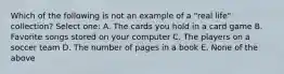 Which of the following is not an example of a "real life" collection? Select one: A. The cards you hold in a card game B. Favorite songs stored on your computer C. The players on a soccer team D. The number of pages in a book E. None of the above