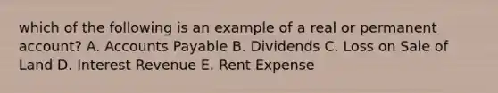 which of the following is an example of a real or permanent account? A. Accounts Payable B. Dividends C. Loss on Sale of Land D. Interest Revenue E. Rent Expense