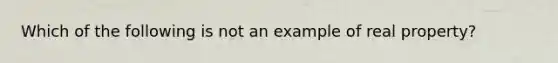 Which of the following is not an example of real property?