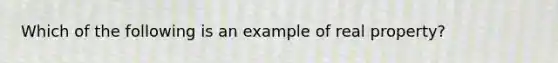 Which of the following is an example of real property?