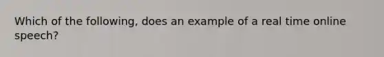 Which of the following, does an example of a real time online speech?