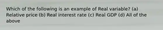 Which of the following is an example of Real variable? (a) Relative price (b) Real interest rate (c) Real GDP (d) All of the above