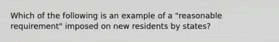 Which of the following is an example of a "reasonable requirement" imposed on new residents by states?