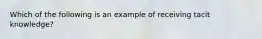 Which of the following is an example of receiving tacit knowledge?