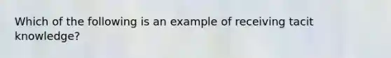 Which of the following is an example of receiving tacit knowledge?