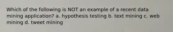 Which of the following is NOT an example of a recent data mining application? a. hypothesis testing b. text mining c. web mining d. tweet mining