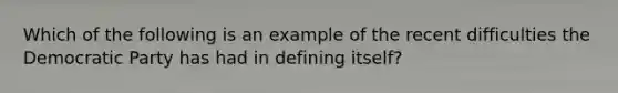 Which of the following is an example of the recent difficulties the Democratic Party has had in defining itself?