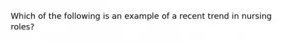 Which of the following is an example of a recent trend in nursing roles?