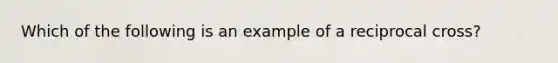 Which of the following is an example of a reciprocal cross?