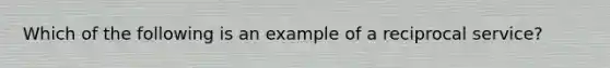 Which of the following is an example of a reciprocal service?