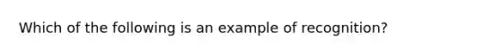 Which of the following is an example of recognition?