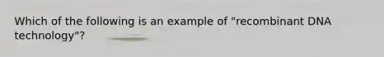 Which of the following is an example of "recombinant DNA technology"?