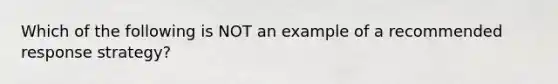 Which of the following is NOT an example of a recommended response strategy?